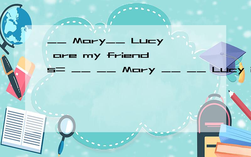 __ Mary__ Lucy are my friends= __ __ Mary __ __ Lucy is my friends . Mary 和Lucy是我的朋友