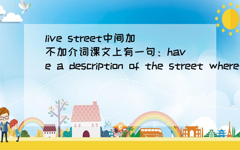live street中间加不加介词课文上有一句：have a description of the street where we live.是不是因为用了where所以后面不用加介词了?