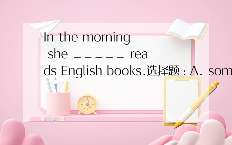 In the morning she _____ reads English books.选择题：A. sometimes  B.some times  C. some time  D. sometime
