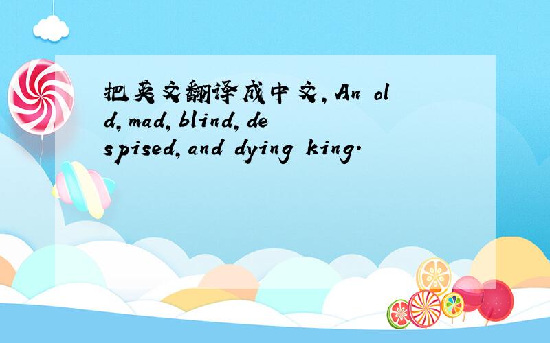 把英文翻译成中文,An old,mad,blind,despised,and dying king.