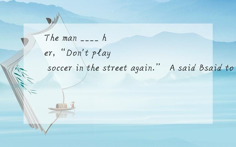The man ____ her,“Don't play soccer in the street again.” A said Bsaid to Ctold D told to