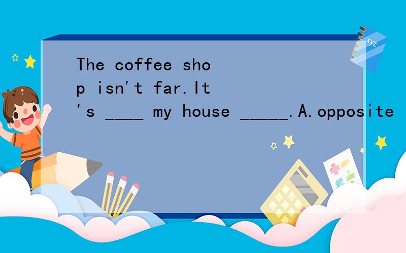 The coffee shop isn't far.It's ____ my house _____.A.opposite ; as well B.next too C.near from ;as well D.between;too