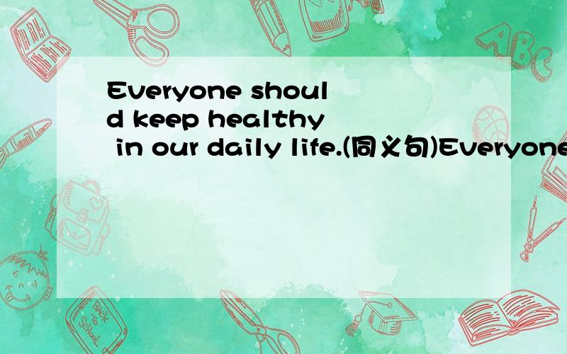 Everyone should keep healthy in our daily life.(同义句)Everyone should ______ ______ ______ ______to our daily life.