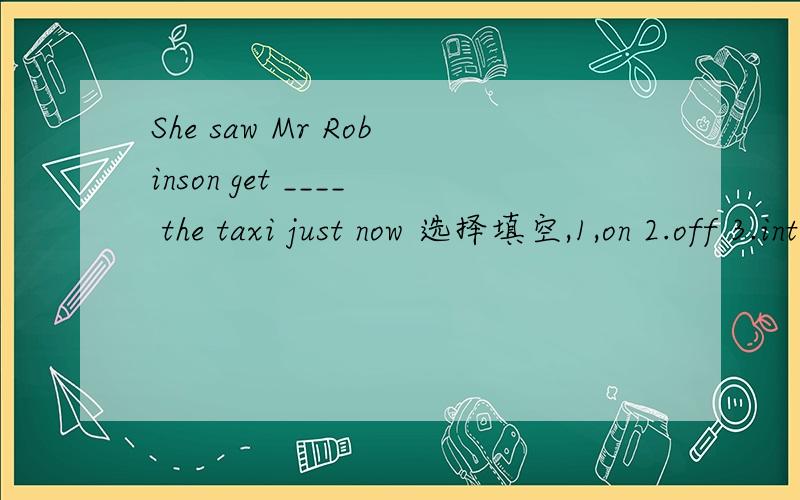 She saw Mr Robinson get ____ the taxi just now 选择填空,1,on 2.off 3.into 4 out
