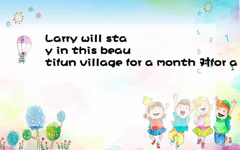 Larry will stay in this beautifun village for a month 对for a month提问=___ ____