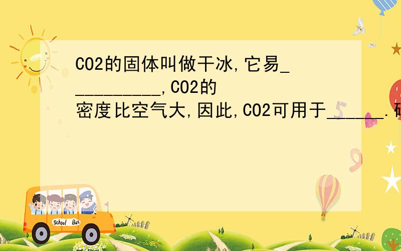 CO2的固体叫做干冰,它易__________,CO2的密度比空气大,因此,CO2可用于______.碳与碳的氧化物的相互转化练习：1、（用化学方程式表示）（1）C→CO：碳燃烧__________；炼铁高炉中产生还原剂__________