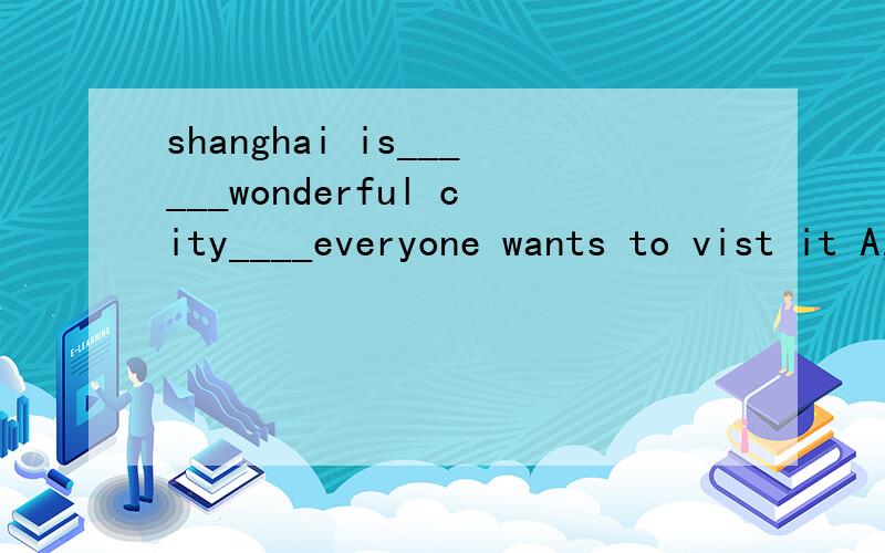 shanghai is______wonderful city____everyone wants to vist it A,SO THAT B SUCH ASC SUCH THATD SUCH A THAT请问so that 和 such that/as 有什么区别 请说明下