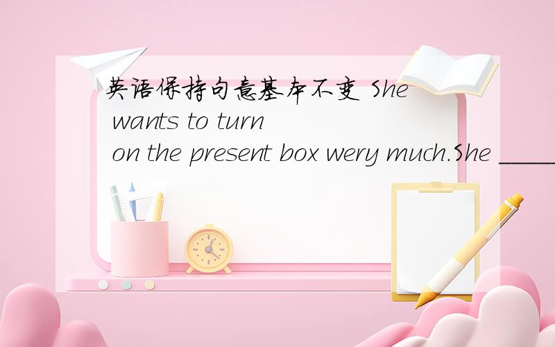 英语保持句意基本不变 She wants to turn on the present box wery much.She _____ ____ terning on the present box.