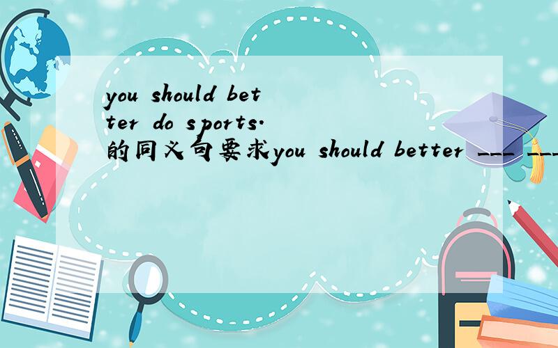 you should better do sports.的同义句要求you should better ___ ___ ___ sports.