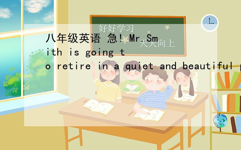 八年级英语 急! Mr.Smith is going to retire in a quiet and beautiful place.（同义句转换） M八年级英语    急!Mr.Smith is going to retire in a quiet and beautiful place.（同义句转换）Mr.Smith is going to retire （         ）
