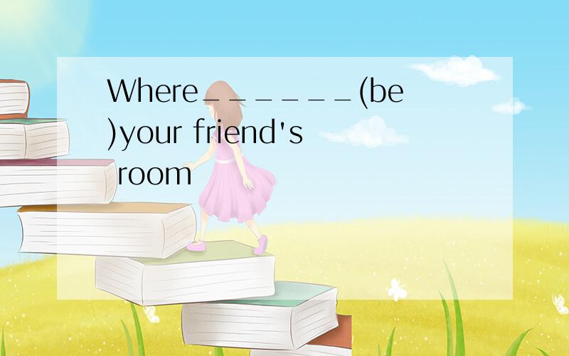 Where______(be)your friend's room