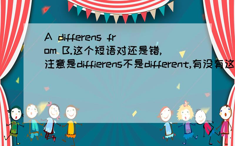 A differens from B.这个短语对还是错,注意是diffierens不是different,有没有这个词.还有问一句,different有没有动词形式