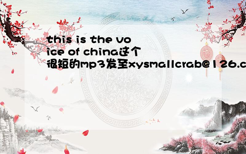 this is the voice of china这个很短的mp3发至xysmallcrab@126.com