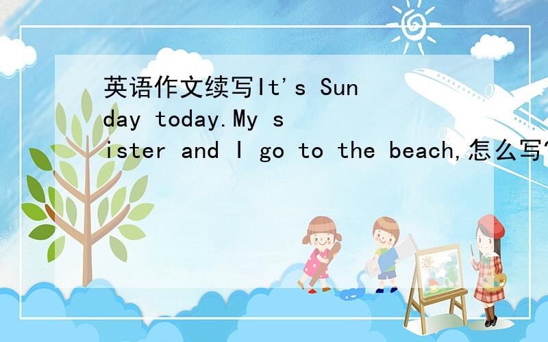 英语作文续写It's Sunday today.My sister and I go to the beach,怎么写?不超过60字啊！