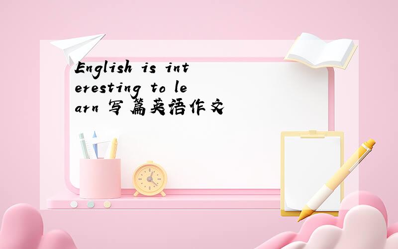 English is interesting to learn 写篇英语作文