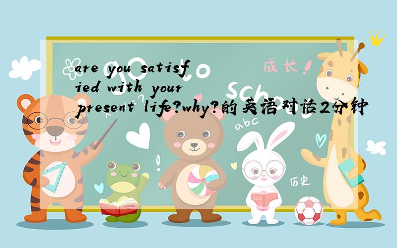 are you satisfied with your present life?why?的英语对话2分钟