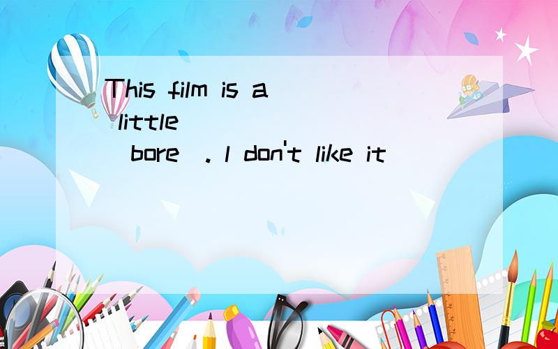 This film is a little ______(bore). l don't like it