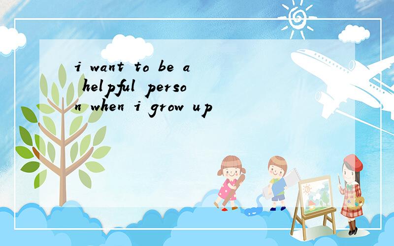 i want to be a helpful person when i grow up