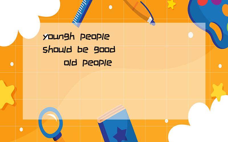 youngh people should be good()old people