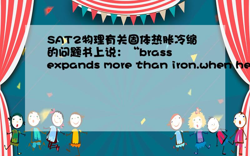 SAT2物理有关固体热胀冷缩的问题书上说：“brass expands more than iron.when heated,the bimetallic(这个是有iron和brass组成的一个双金属条）strip bends,with the brass forming the outside of the curve.in cooling,the reverse