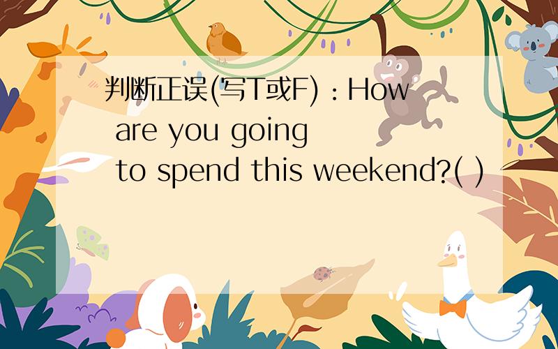 判断正误(写T或F)：How are you going to spend this weekend?( )