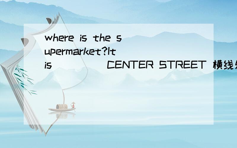 where is the supermarket?It is ____ CENTER STREET 横线处填写in还是on拜托了各位