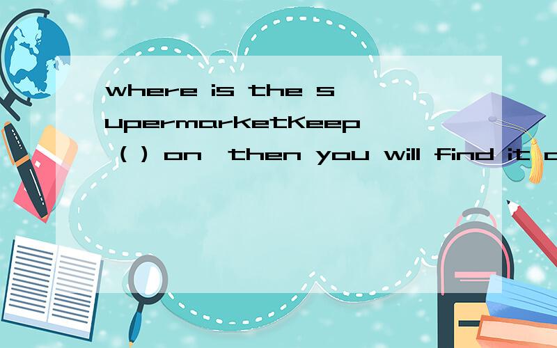 where is the supermarketKeep ( ) on,then you will find it on your rightA.straight B.throughC.across