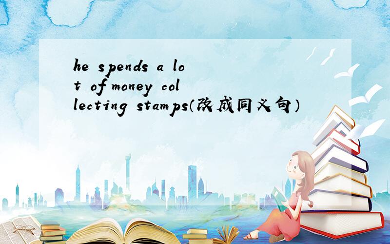 he spends a lot of money collecting stamps（改成同义句）