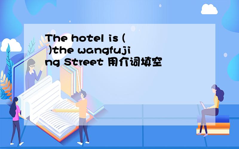 The hotel is ( )the wangfujing Street 用介词填空