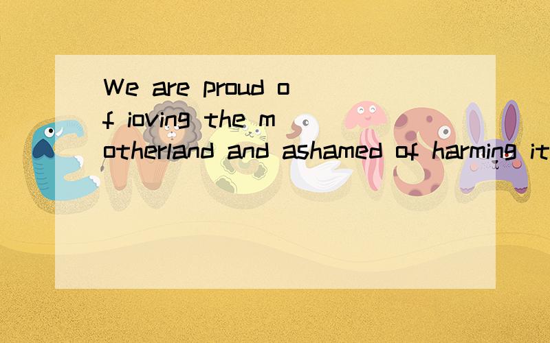 We are proud of ioving the motherland and ashamed of harming it.