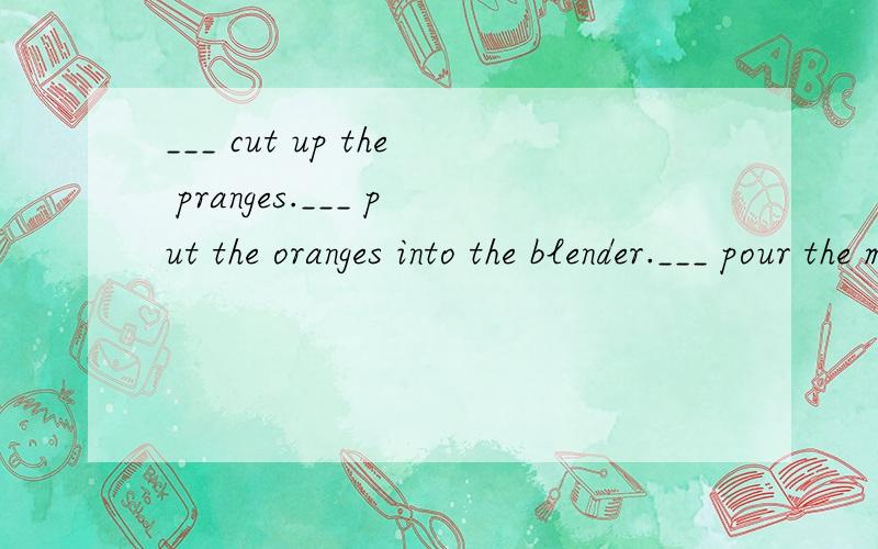 ___ cut up the pranges.___ put the oranges into the blender.___ pour the milk into the blender.___ mix it all up. A.Next;Then;At last;First B.First;At last;Next;Then C.First;Next;Then;At last D.First;Then;At last;Next  翻译并语法说明