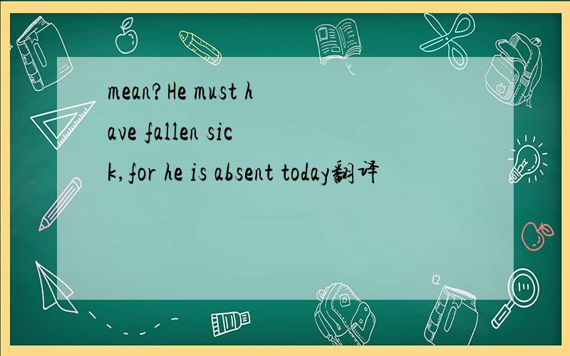 mean?He must have fallen sick,for he is absent today翻译