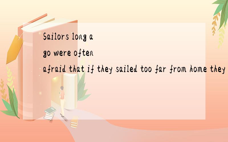Sailors long ago were often afraid that if they sailed too far from home they would fall off the __of the flat ocean.