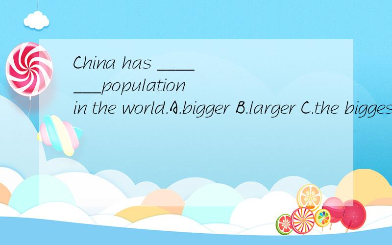 China has _______population in the world.A.bigger B.larger C.the biggest D.the larggest 应该选D,但这时为什么不可以选C呢?