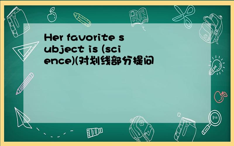 Her favorite subject is (science)(对划线部分提问