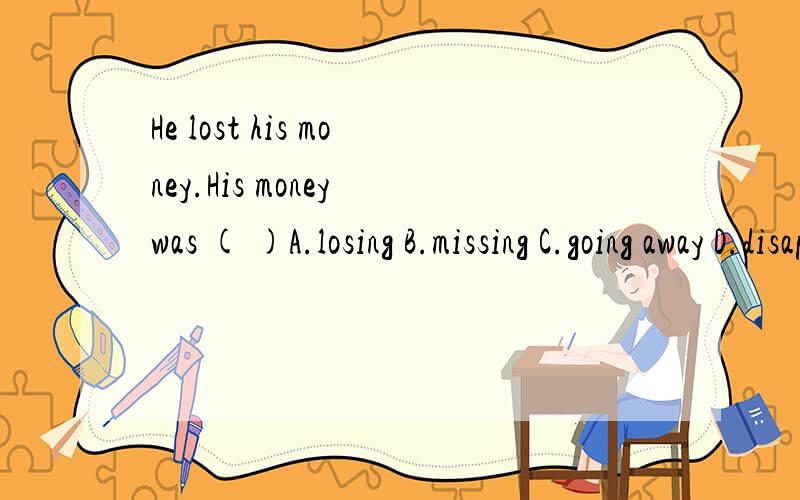 He lost his money.His money was ( )A.losing B.missing C.going away D.disappearing