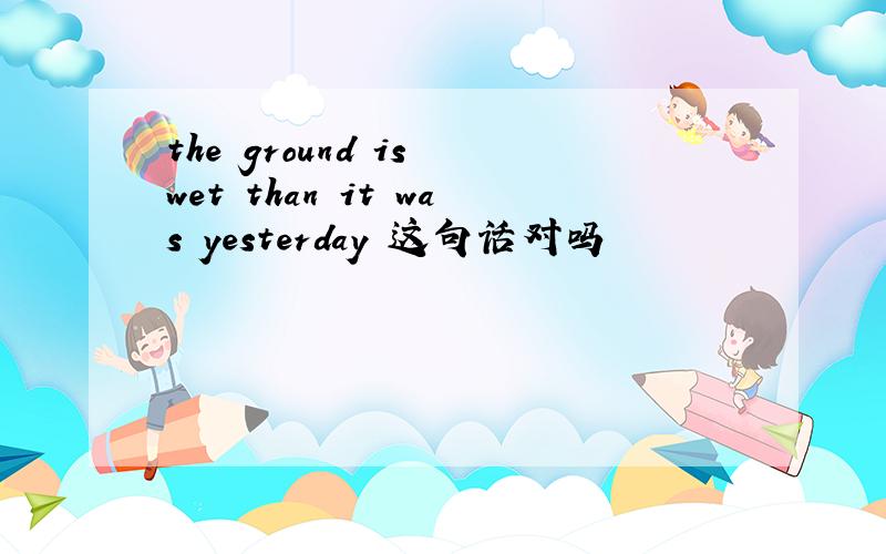 the ground is wet than it was yesterday 这句话对吗
