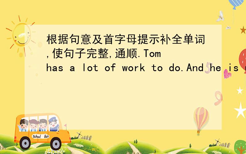根据句意及首字母提示补全单词,使句子完整,通顺.Tom has a lot of work to do.And he is usuaiiy b____from morning to night