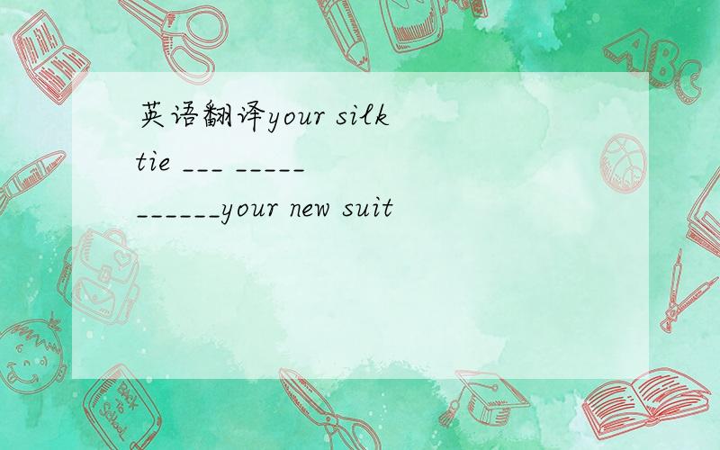 英语翻译your silk tie ___ _____ ______your new suit