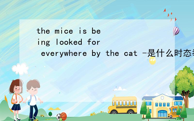 the mice is being looked for everywhere by the cat -是什么时态举几个类似的句子 典型的