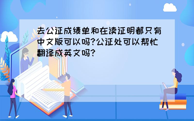 去公证成绩单和在读证明都只有中文版可以吗?公证处可以帮忙翻译成英文吗?