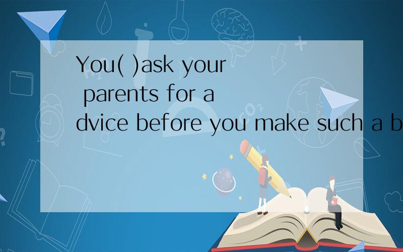 You( )ask your parents for advice before you make such a big decision.should,have to,can,will