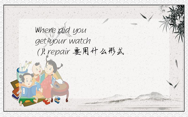 Where did you get your watch()?repair 要用什么形式