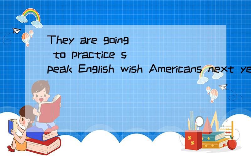 They are going to practice speak English wish Americans next year.对划线部分提问---- are they going to practice ---- next year?