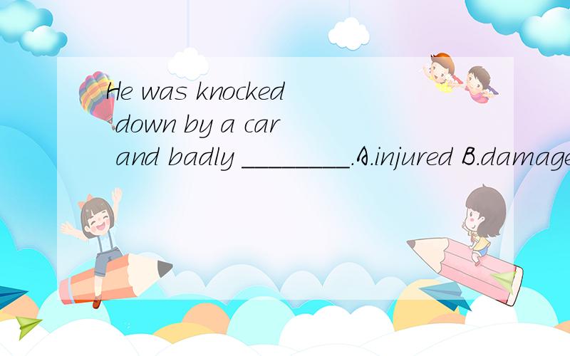 He was knocked down by a car and badly ________.A.injured B.damaged C.harmed D.ruined