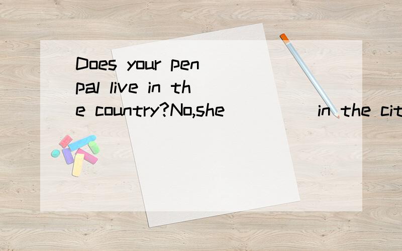 Does your pen pal live in the country?No,she_____in the city.____此处为什么填lives?能具体一点最好拜托了!