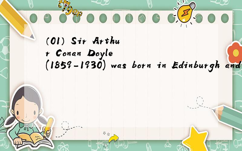 （01） Sir Arthur Conan Doyle (1859-1930) was born in Edinburgh and studied medicine at Edinburgh U按首字母填空并翻译 Sir Arthur Conan Doyle (1859-1930) was born in Edinburgh and studied medicine at Edinburgh University.In 1897,while pract