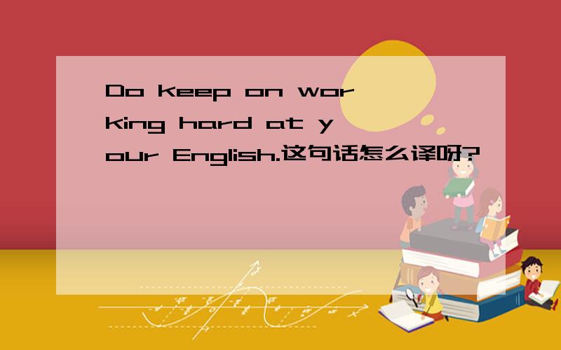 Do keep on working hard at your English.这句话怎么译呀?
