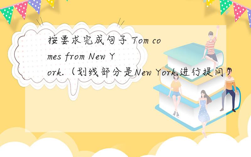按要求完成句子 Tom comes from New York.（划线部分是New York,进行提问）