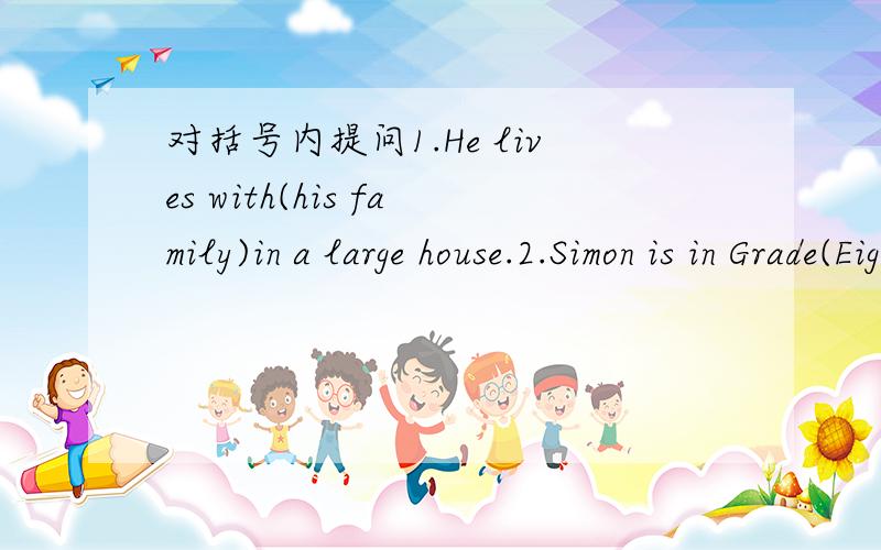 对括号内提问1.He lives with(his family)in a large house.2.Simon is in Grade(Eight)( )( )is Simon in?同义句转换1.You can e-mail me when I am in Shanghai.为You can( )( )( )( )when I am in Shanghai.2.Tom is short为Tom( )( ).3.My cousin wear